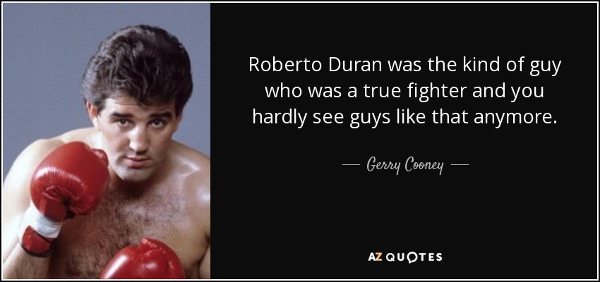 Roberto Duran was the kind of guy who was a true fighter and you hardly see guys like that anymore. - Gerry Cooney