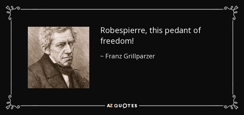 Robespierre, this pedant of freedom! - Franz Grillparzer