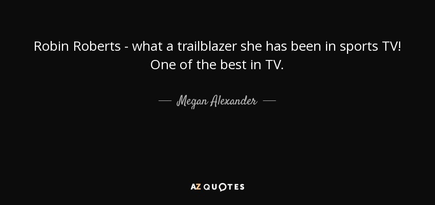 Robin Roberts - what a trailblazer she has been in sports TV! One of the best in TV. - Megan Alexander