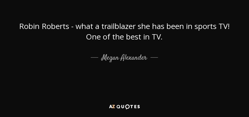 Robin Roberts - what a trailblazer she has been in sports TV! One of the best in TV. - Megan Alexander