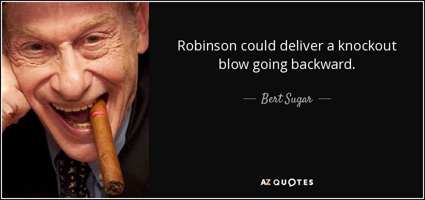 Robinson could deliver a knockout blow going backward. - Bert Sugar