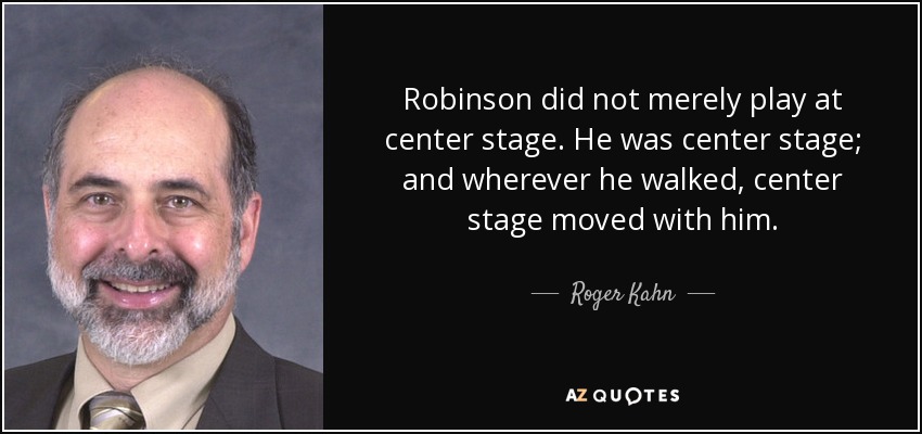 Robinson did not merely play at center stage. He was center stage; and wherever he walked, center stage moved with him. - Roger Kahn
