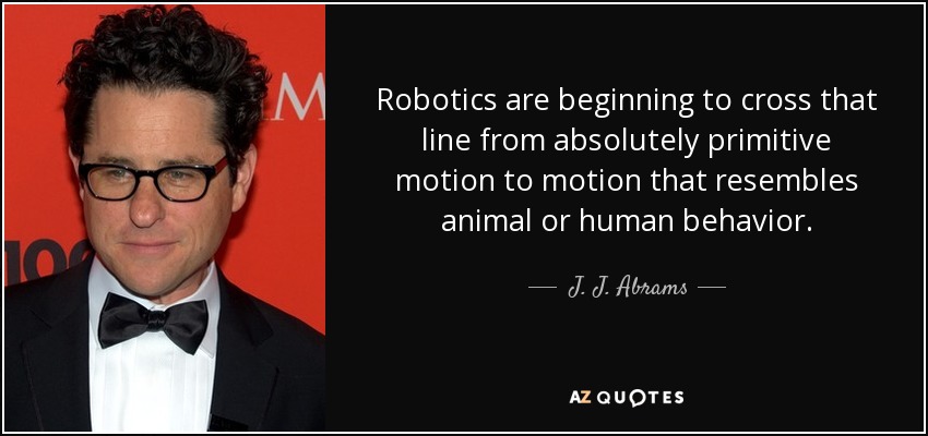 Robotics are beginning to cross that line from absolutely primitive motion to motion that resembles animal or human behavior. - J. J. Abrams