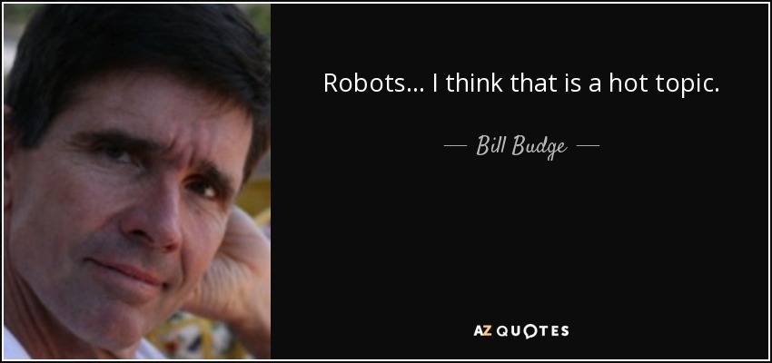 Robots... I think that is a hot topic. - Bill Budge