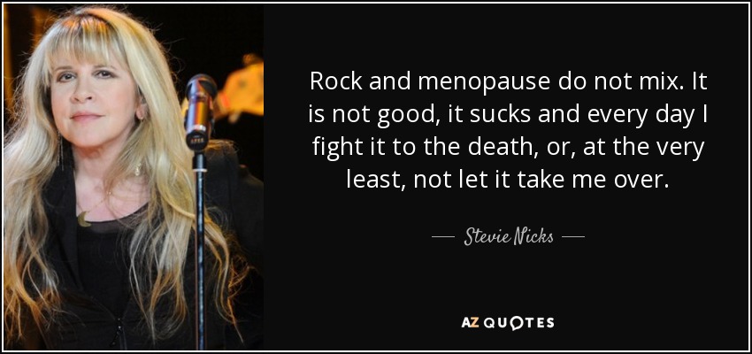 Rock and menopause do not mix. It is not good, it sucks and every day I fight it to the death, or, at the very least, not let it take me over. - Stevie Nicks
