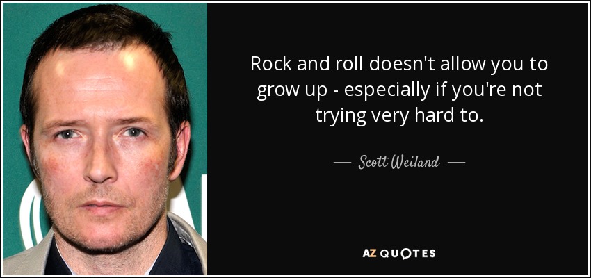 Rock and roll doesn't allow you to grow up - especially if you're not trying very hard to. - Scott Weiland