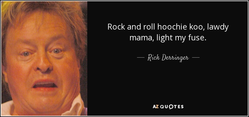 Rock and roll hoochie koo, lawdy mama, light my fuse. - Rick Derringer