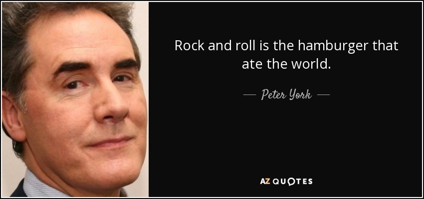 Rock and roll is the hamburger that ate the world. - Peter York
