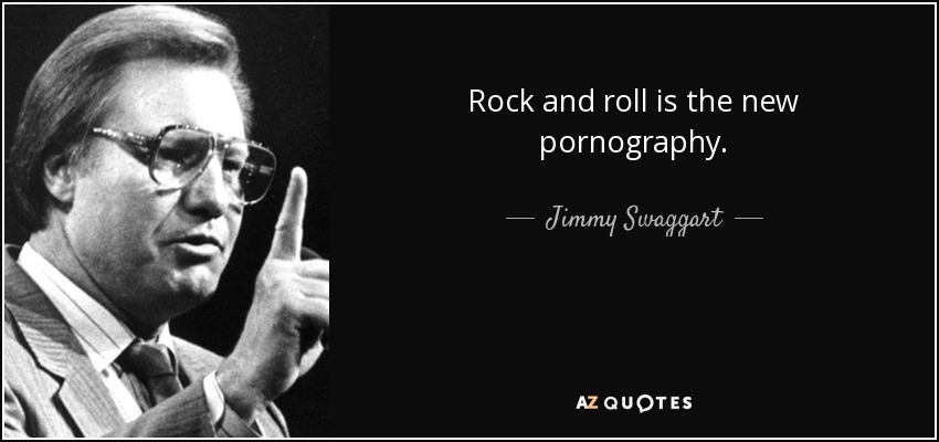 Rock and roll is the new pornography. - Jimmy Swaggart