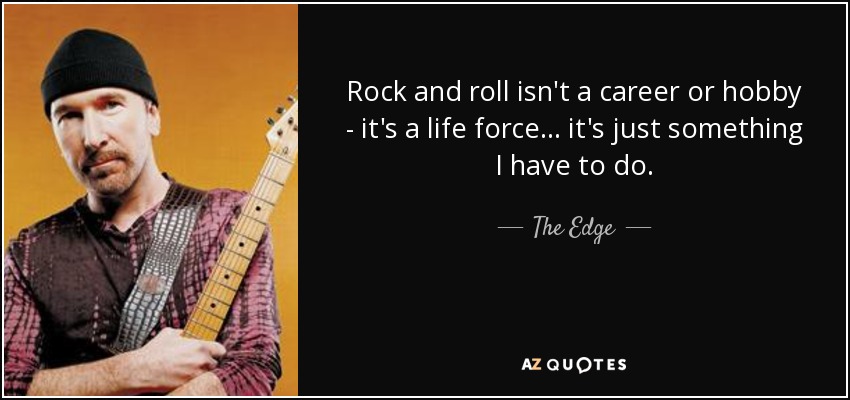 Rock and roll isn't a career or hobby - it's a life force ... it's just something I have to do. - The Edge