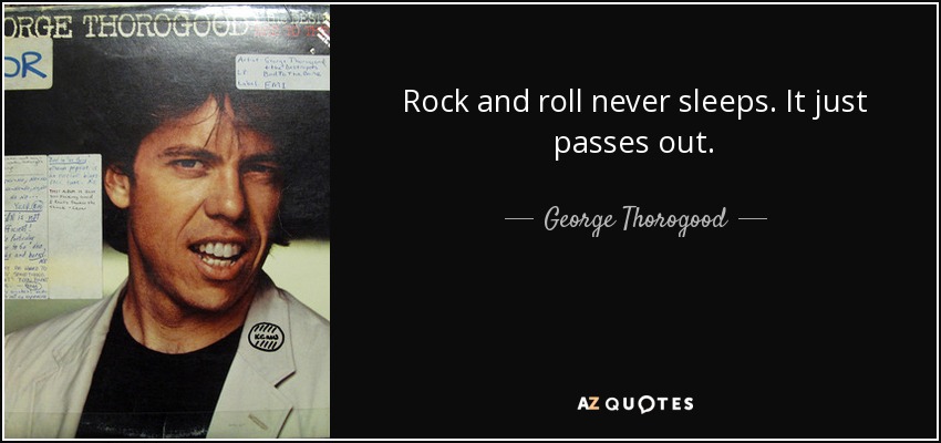 Rock and roll never sleeps. It just passes out. - George Thorogood