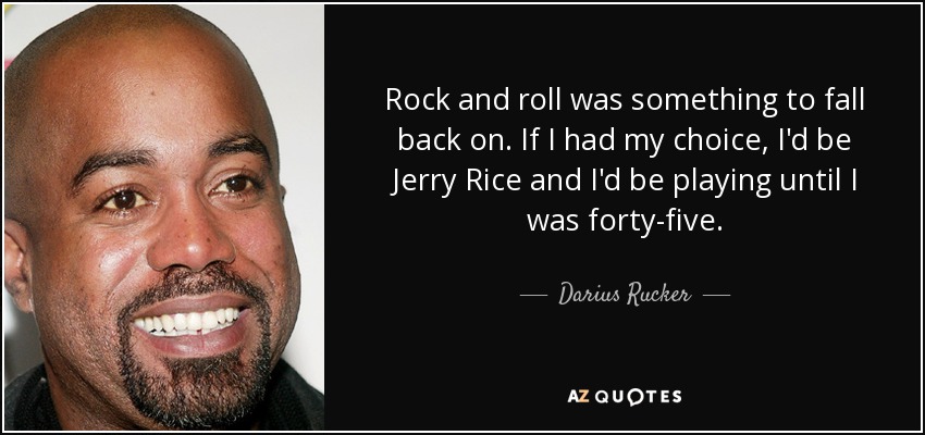Rock and roll was something to fall back on. If I had my choice, I'd be Jerry Rice and I'd be playing until I was forty-five. - Darius Rucker