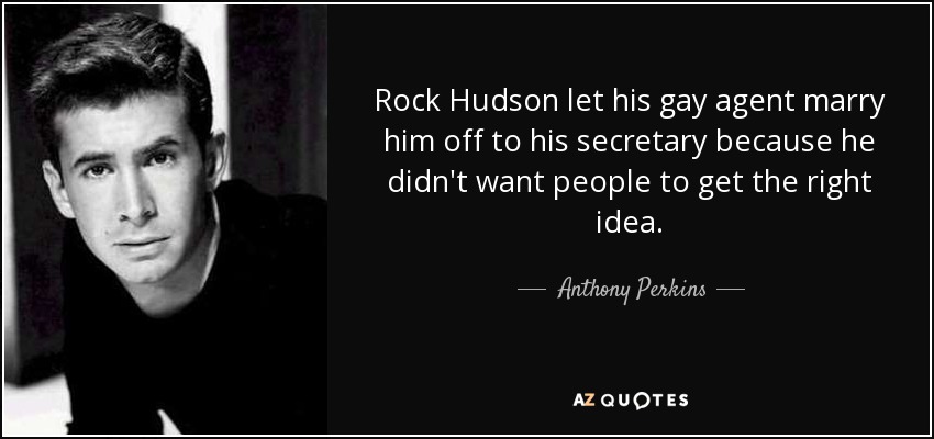 Rock Hudson let his gay agent marry him off to his secretary because he didn't want people to get the right idea. - Anthony Perkins