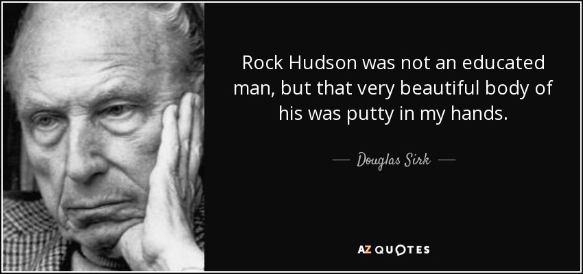Rock Hudson was not an educated man, but that very beautiful body of his was putty in my hands. - Douglas Sirk
