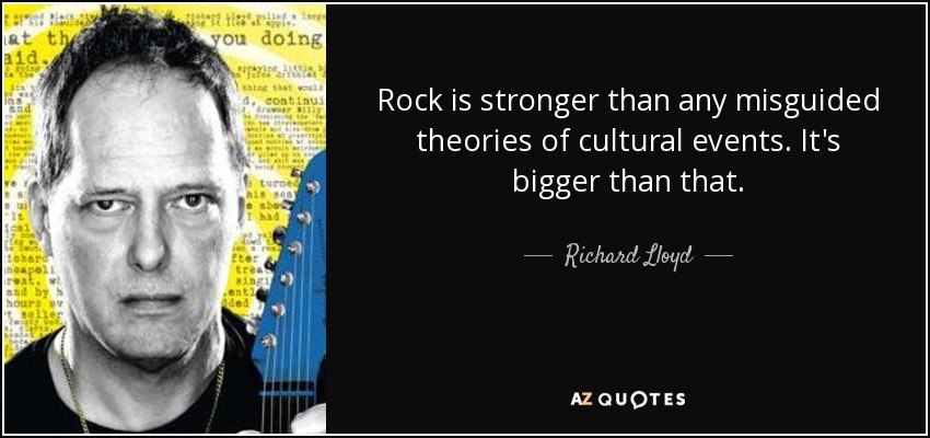 Rock is stronger than any misguided theories of cultural events. It's bigger than that. - Richard Lloyd