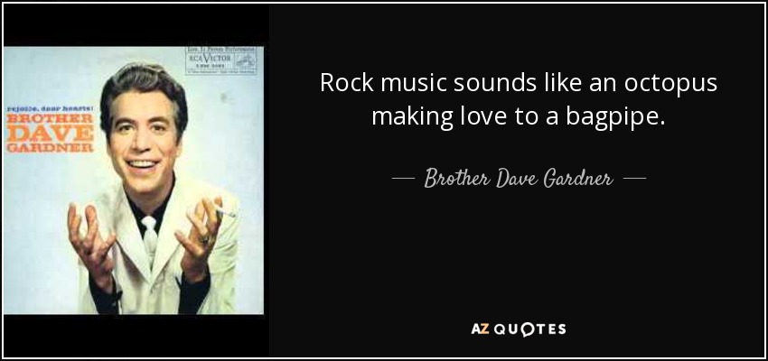 Rock music sounds like an octopus making love to a bagpipe. - Brother Dave Gardner