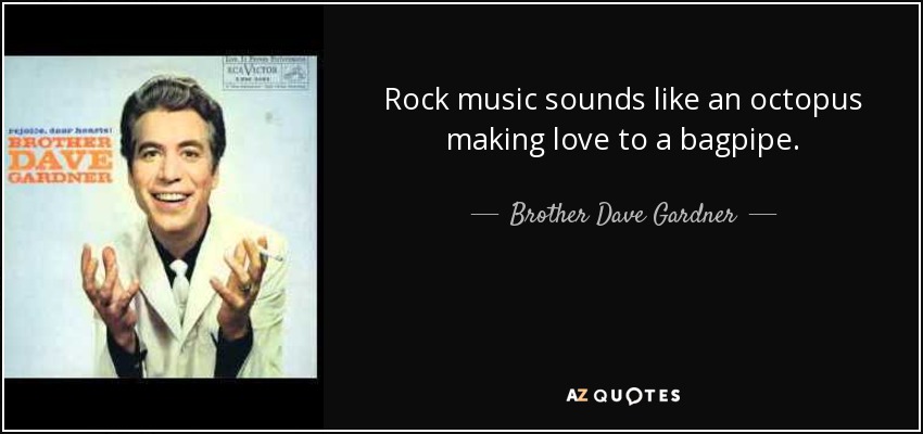 Rock music sounds like an octopus making love to a bagpipe. - Brother Dave Gardner