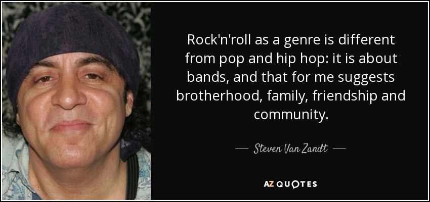 Rock'n'roll as a genre is different from pop and hip hop: it is about bands, and that for me suggests brotherhood, family, friendship and community. - Steven Van Zandt