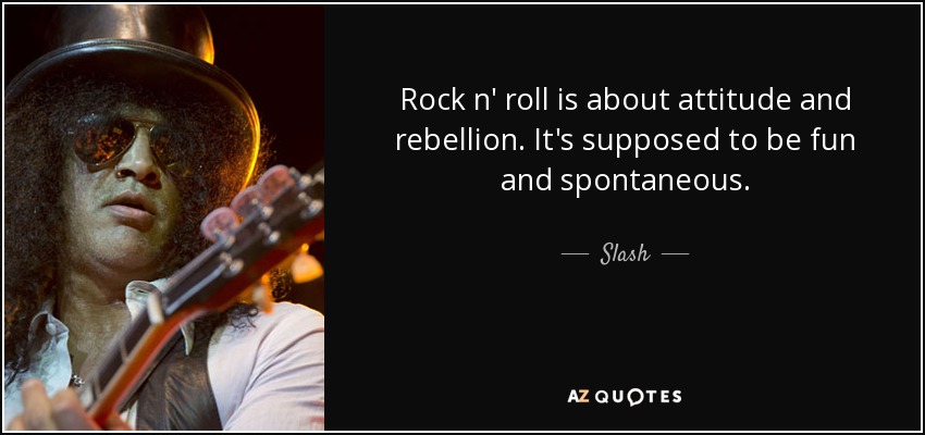 Rock n' roll is about attitude and rebellion. It's supposed to be fun and spontaneous. - Slash