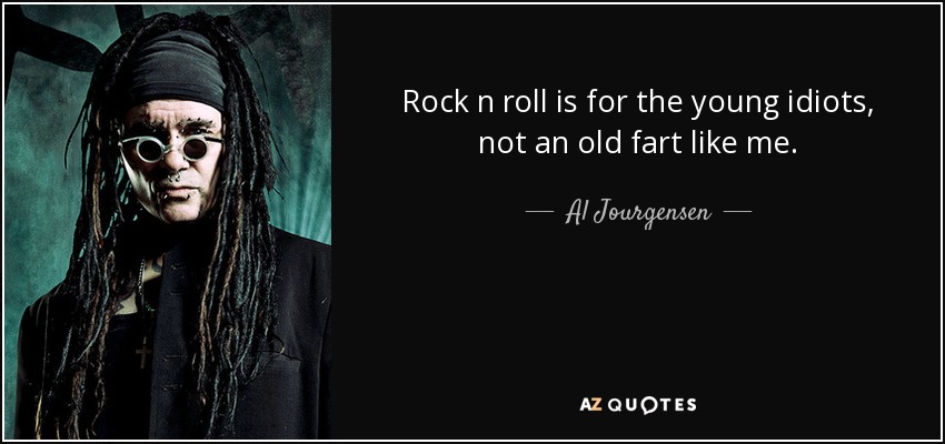 Rock n roll is for the young idiots, not an old fart like me. - Al Jourgensen