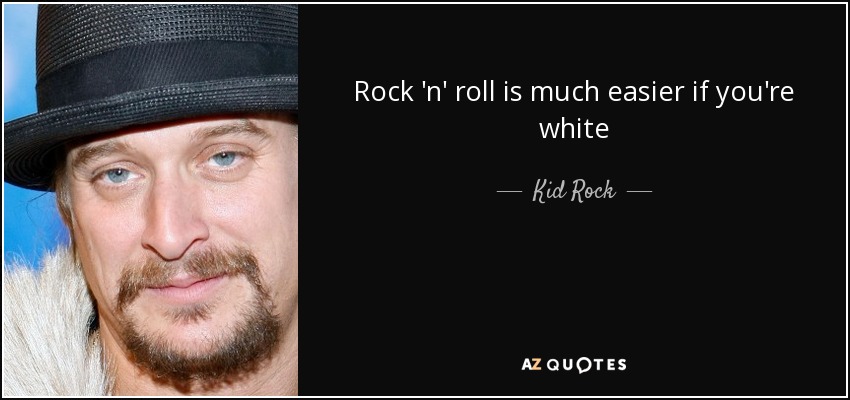 Rock 'n' roll is much easier if you're white - Kid Rock