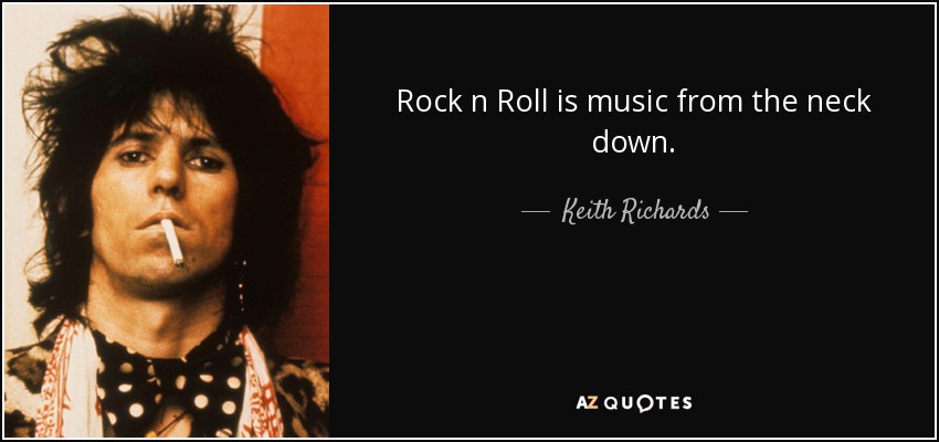 Rock n Roll is music from the neck down. - Keith Richards