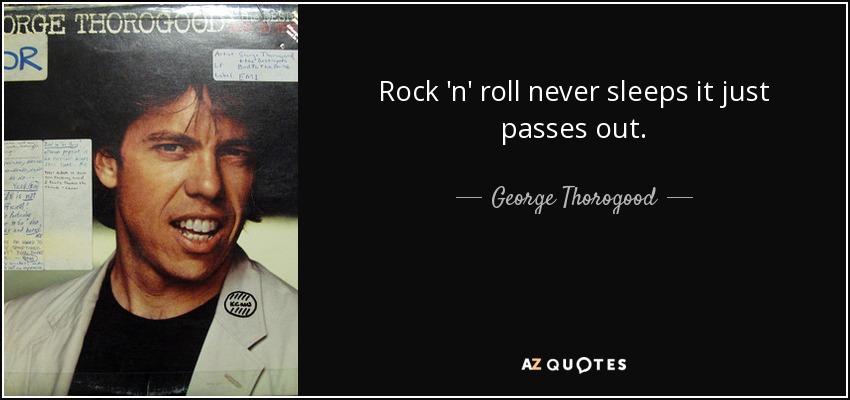 Rock 'n' roll never sleeps it just passes out. - George Thorogood