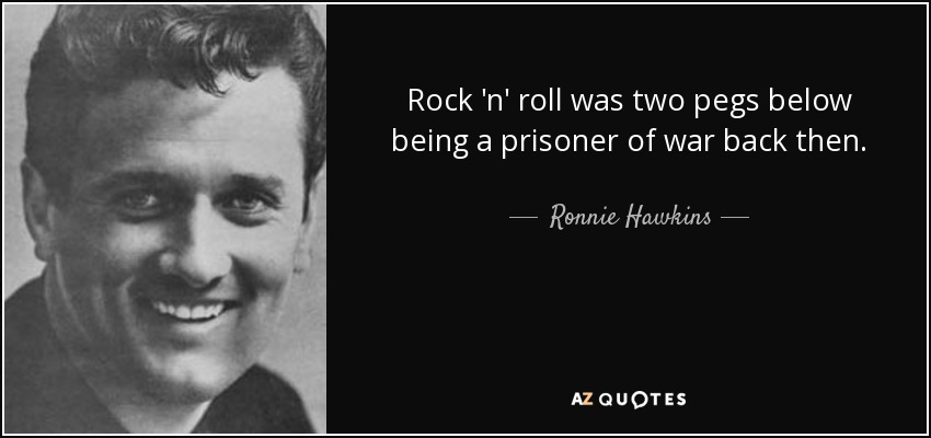 Rock 'n' roll was two pegs below being a prisoner of war back then. - Ronnie Hawkins