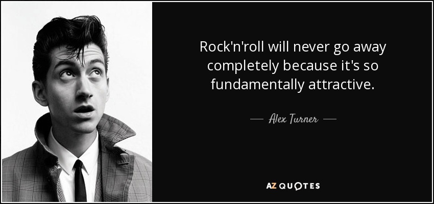Rock'n'roll will never go away completely because it's so fundamentally attractive. - Alex Turner