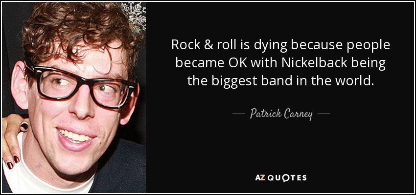 Rock & roll is dying because people became OK with Nickelback being the biggest band in the world. - Patrick Carney