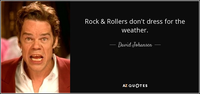 Rock & Rollers don't dress for the weather. - David Johansen