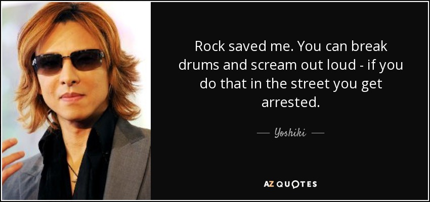 Rock saved me. You can break drums and scream out loud - if you do that in the street you get arrested. - Yoshiki