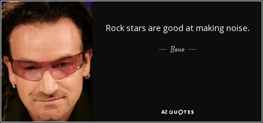 Rock stars are good at making noise. - Bono