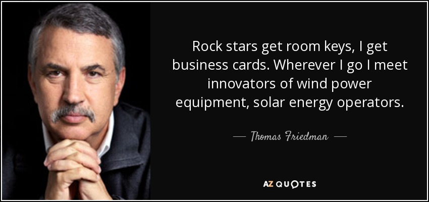 Rock stars get room keys, I get business cards. Wherever I go I meet innovators of wind power equipment, solar energy operators. - Thomas Friedman