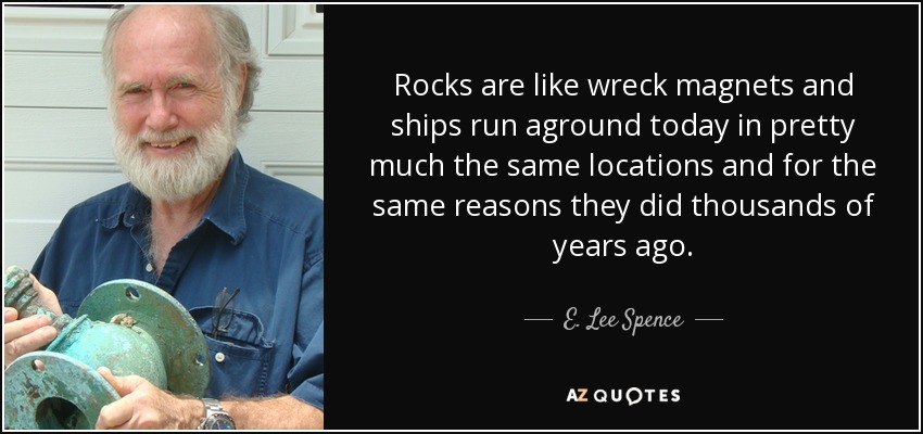 Rocks are like wreck magnets and ships run aground today in pretty much the same locations and for the same reasons they did thousands of years ago. - E. Lee Spence