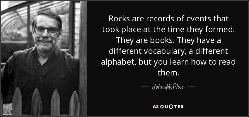 Rocks are records of events that took place at the time they formed. They are books. They have a different vocabulary, a different alphabet, but you learn how to read them. - John McPhee