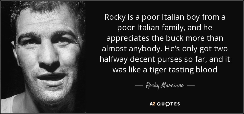 Rocky is a poor Italian boy from a poor Italian family, and he appreciates the buck more than almost anybody. He's only got two halfway decent purses so far, and it was like a tiger tasting blood - Rocky Marciano