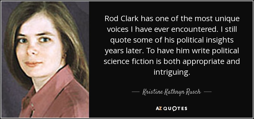 Rod Clark has one of the most unique voices I have ever encountered. I still quote some of his political insights years later. To have him write political science fiction is both appropriate and intriguing. - Kristine Kathryn Rusch