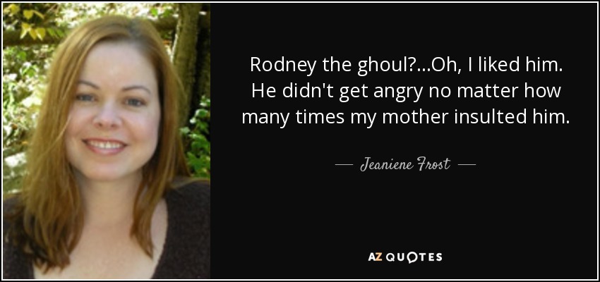 Rodney the ghoul?...Oh, I liked him. He didn't get angry no matter how many times my mother insulted him. - Jeaniene Frost