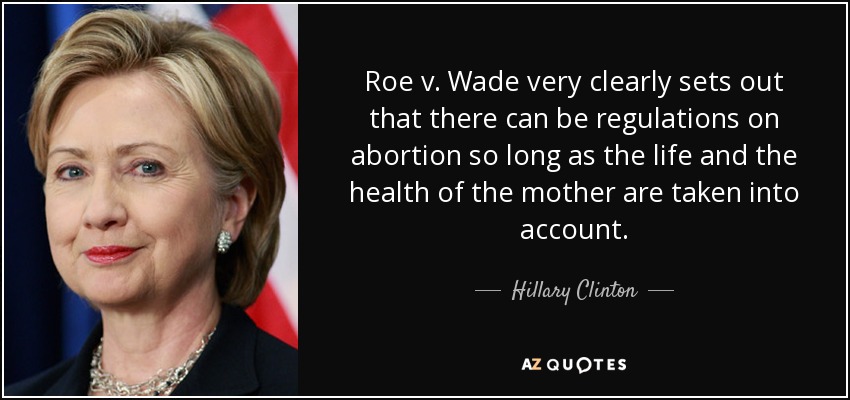 Roe v. Wade very clearly sets out that there can be regulations on abortion so long as the life and the health of the mother are taken into account. - Hillary Clinton