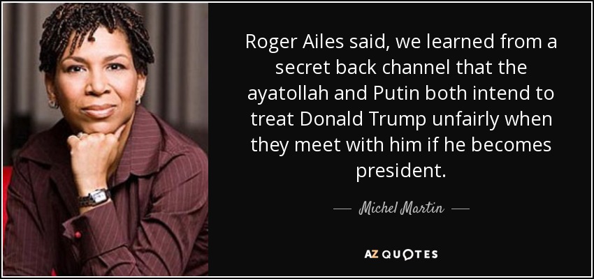 Roger Ailes said, we learned from a secret back channel that the ayatollah and Putin both intend to treat Donald Trump unfairly when they meet with him if he becomes president. - Michel Martin