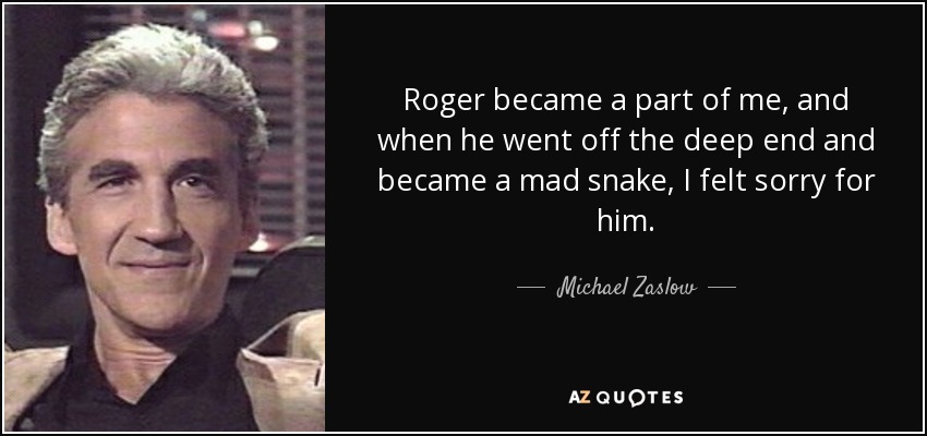 Roger became a part of me, and when he went off the deep end and became a mad snake, I felt sorry for him. - Michael Zaslow