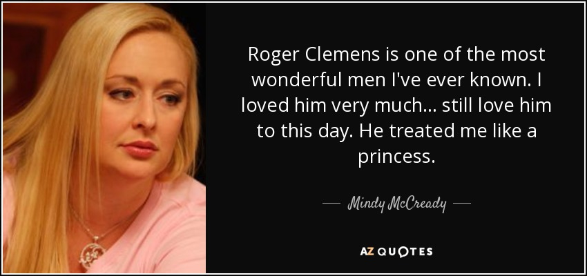 Roger Clemens is one of the most wonderful men I've ever known. I loved him very much... still love him to this day. He treated me like a princess. - Mindy McCready
