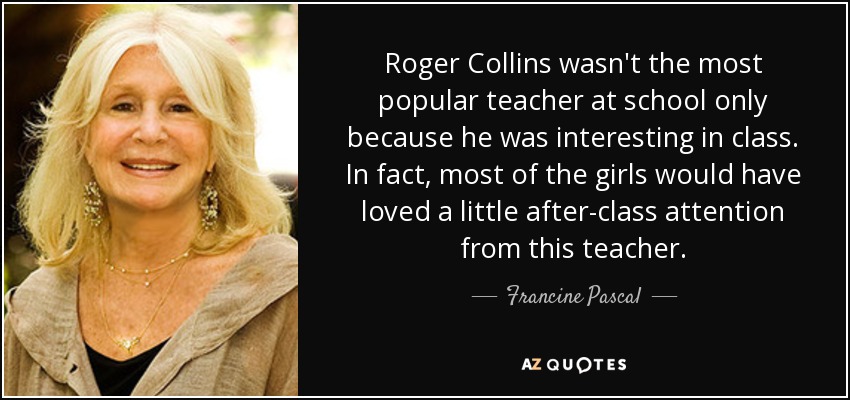 Roger Collins wasn't the most popular teacher at school only because he was interesting in class. In fact, most of the girls would have loved a little after-class attention from this teacher. - Francine Pascal