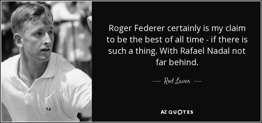 Roger Federer certainly is my claim to be the best of all time - if there is such a thing. With Rafael Nadal not far behind. - Rod Laver