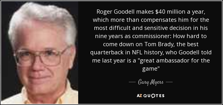 Roger Goodell makes $40 million a year, which more than compensates him for the most difficult and sensitive decision in his nine years as commissioner: How hard to come down on Tom Brady, the best quarterback in NFL history, who Goodell told me last year is a 
