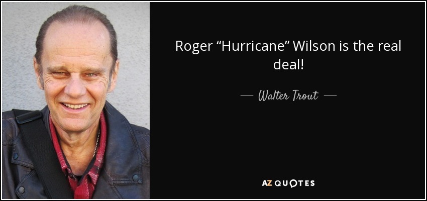 Roger “Hurricane” Wilson is the real deal! - Walter Trout