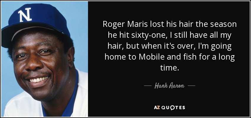 Roger Maris lost his hair the season he hit sixty-one, I still have all my hair, but when it's over, I'm going home to Mobile and fish for a long time. - Hank Aaron