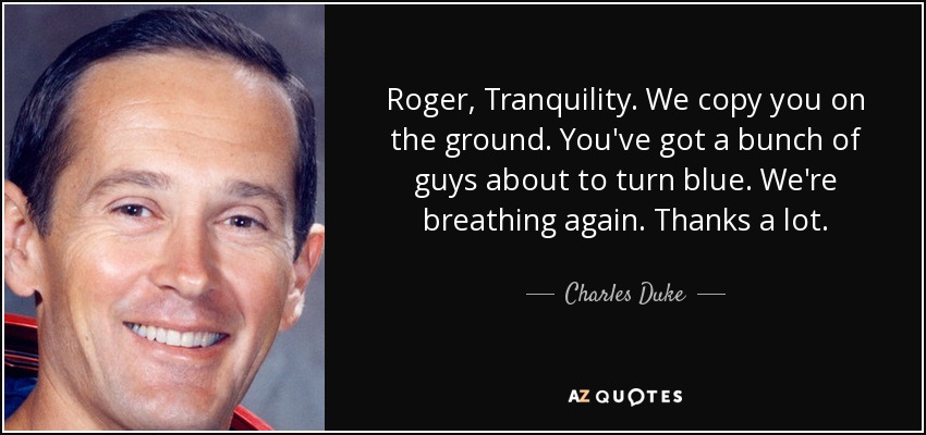 Roger, Tranquility. We copy you on the ground. You've got a bunch of guys about to turn blue. We're breathing again. Thanks a lot. - Charles Duke