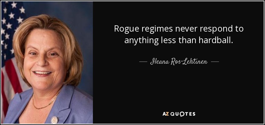 Rogue regimes never respond to anything less than hardball. - Ileana Ros-Lehtinen